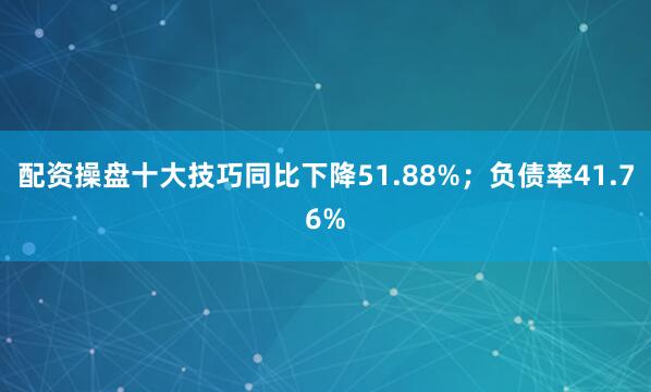 配资操盘十大技巧同比下降51.88%；负债率41.76%