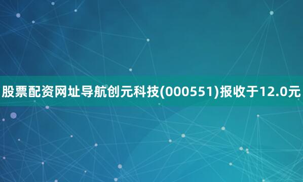 股票配资网址导航创元科技(000551)报收于12.0元