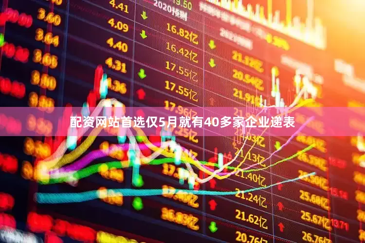 配资网站首选仅5月就有40多家企业递表