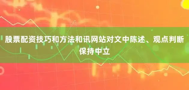 股票配资技巧和方法和讯网站对文中陈述、观点判断保持中立