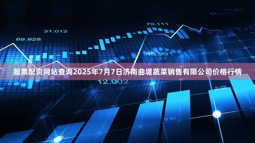 股票配资网站查询2025年7月7日济南曲堤蔬菜销售有限公司价格行情
