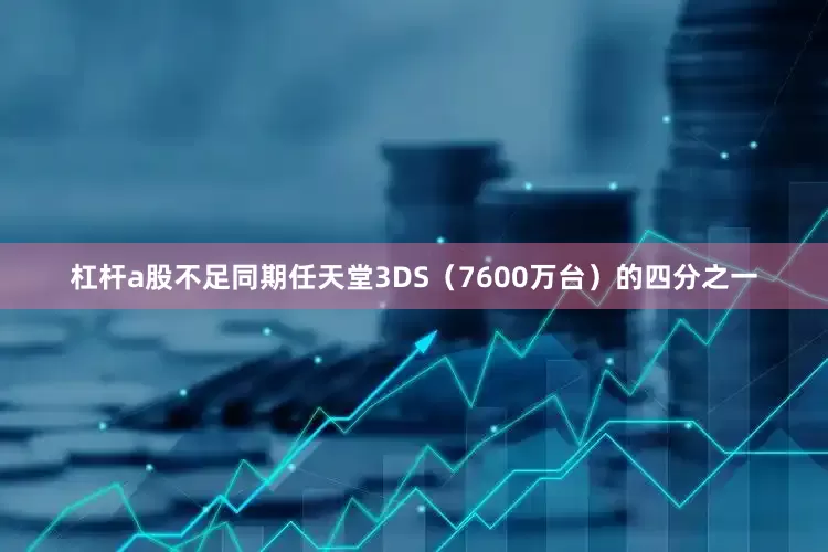 杠杆a股不足同期任天堂3DS（7600万台）的四分之一