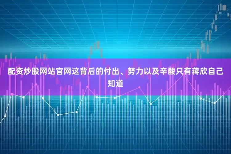 配资炒股网站官网这背后的付出、努力以及辛酸只有蒋欣自己知道