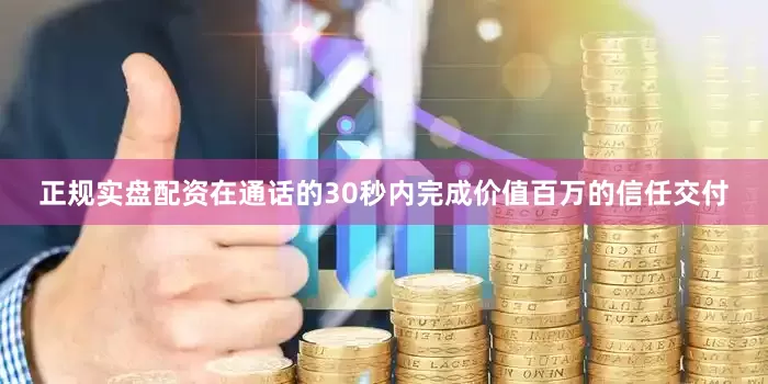 正规实盘配资在通话的30秒内完成价值百万的信任交付