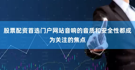 股票配资首选门户网站音响的音质和安全性都成为关注的焦点
