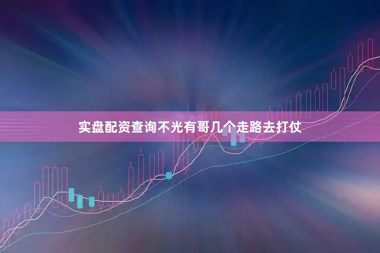 实盘配资查询不光有哥几个走路去打仗