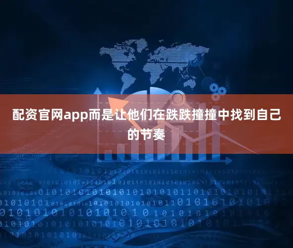 配资官网app而是让他们在跌跌撞撞中找到自己的节奏