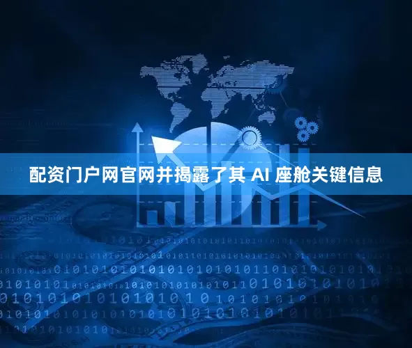 配资门户网官网并揭露了其 AI 座舱关键信息