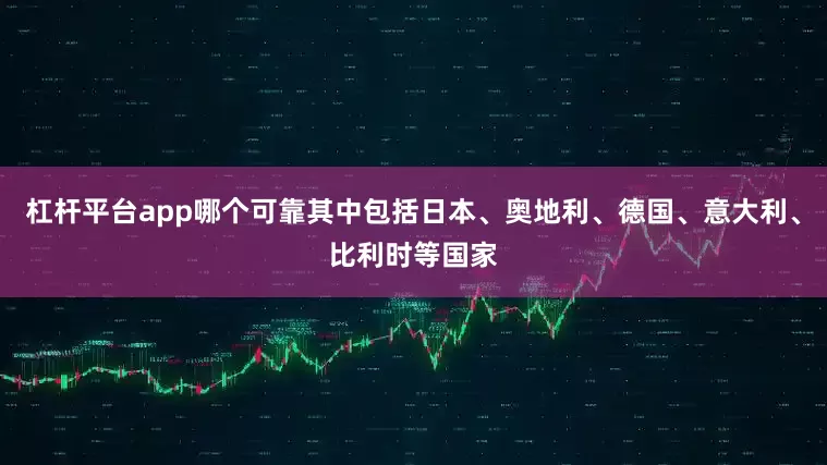 杠杆平台app哪个可靠其中包括日本、奥地利、德国、意大利、比利时等国家