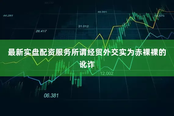 最新实盘配资服务所谓经贸外交实为赤裸裸的讹诈