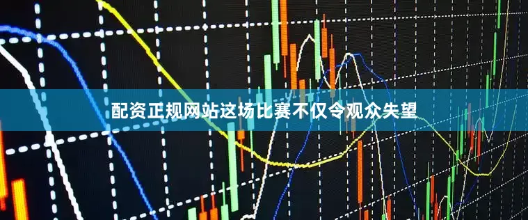 配资正规网站这场比赛不仅令观众失望