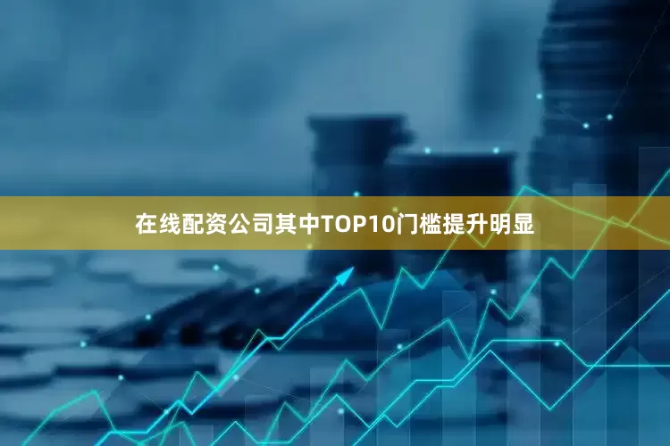 在线配资公司其中TOP10门槛提升明显