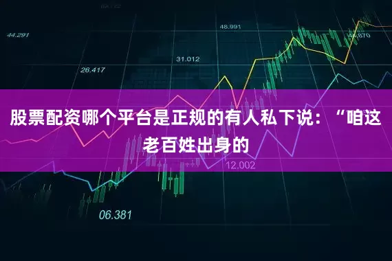 股票配资哪个平台是正规的有人私下说：“咱这老百姓出身的