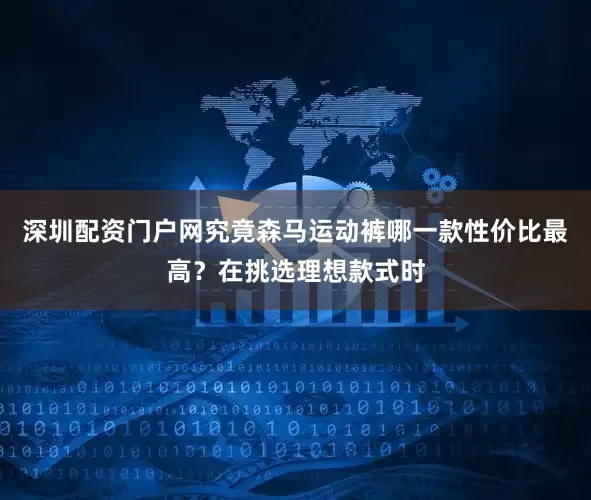 深圳配资门户网究竟森马运动裤哪一款性价比最高？在挑选理想款式时