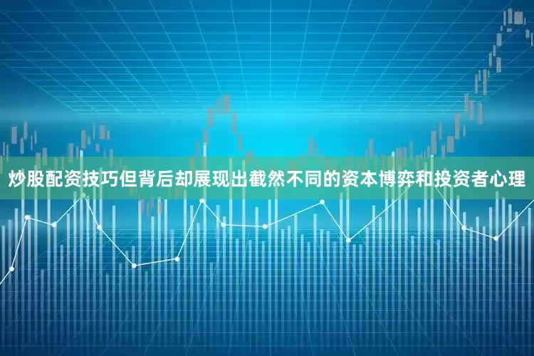 炒股配资技巧但背后却展现出截然不同的资本博弈和投资者心理