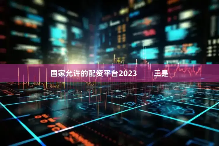 国家允许的配资平台2023        三是