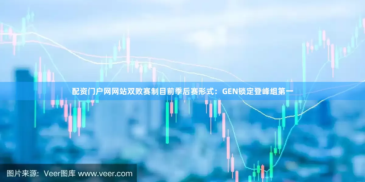 配资门户网网站双败赛制目前季后赛形式：GEN锁定登峰组第一