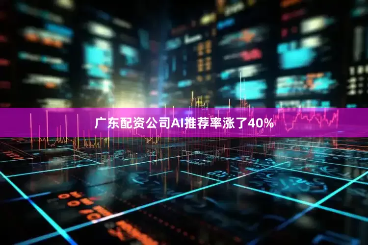 广东配资公司AI推荐率涨了40%