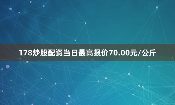 178炒股配资当日最高报价70.00元/公斤