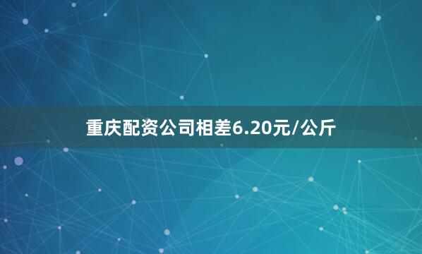 重庆配资公司相差6.20元/公斤