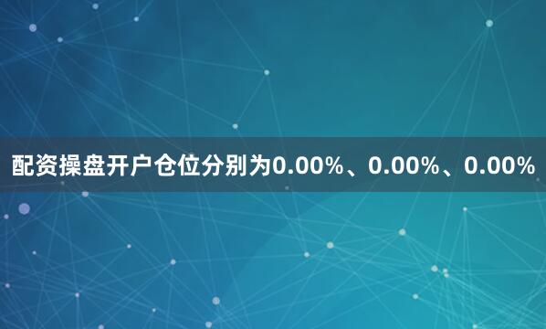 配资操盘开户仓位分别为0.00%、0.00%、0.00%