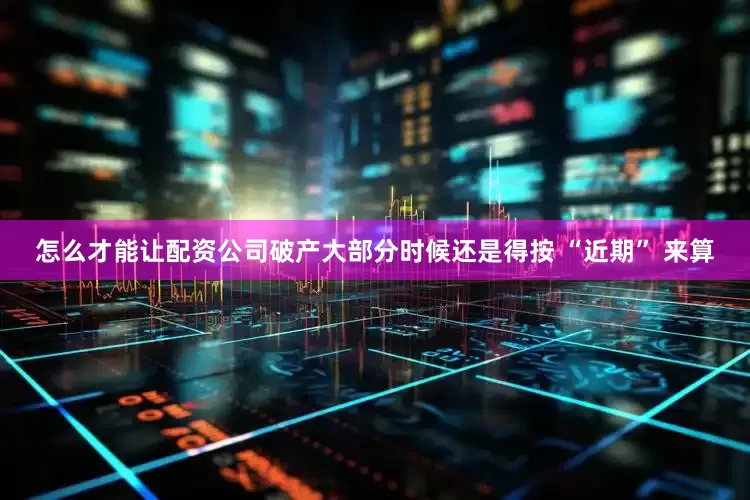 怎么才能让配资公司破产大部分时候还是得按 “近期” 来算