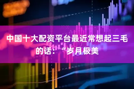 中国十大配资平台最近常想起三毛的话：“岁月极美