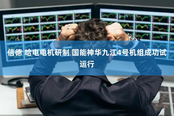信德 哈电电机研制 国能神华九江4号机组成功试运行