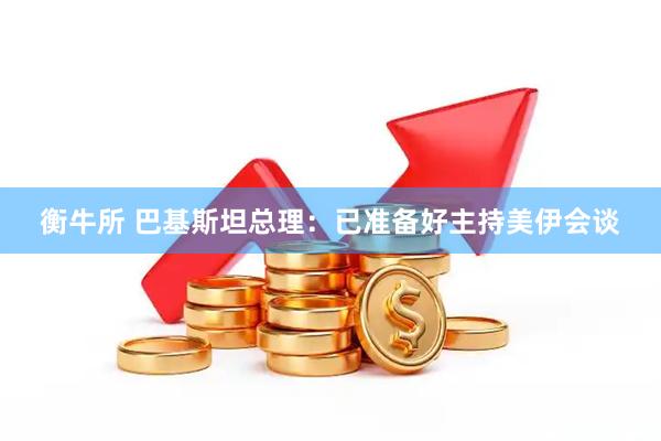 衡牛所 巴基斯坦总理：已准备好主持美伊会谈