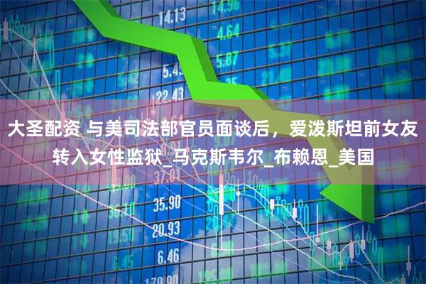 大圣配资 与美司法部官员面谈后，爱泼斯坦前女友转入女性监狱_马克斯韦尔_布赖恩_美国