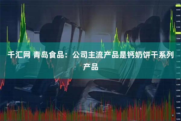 千汇网 青岛食品：公司主流产品是钙奶饼干系列产品
