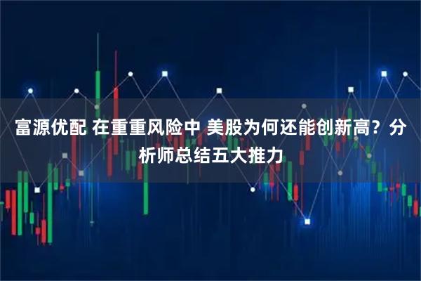 富源优配 在重重风险中 美股为何还能创新高？分析师总结五大推力