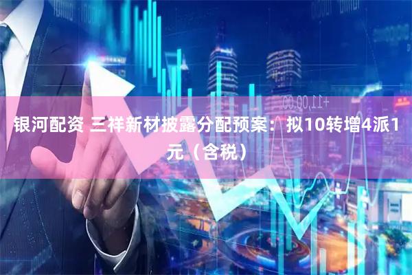 银河配资 三祥新材披露分配预案：拟10转增4派1元（含税）
