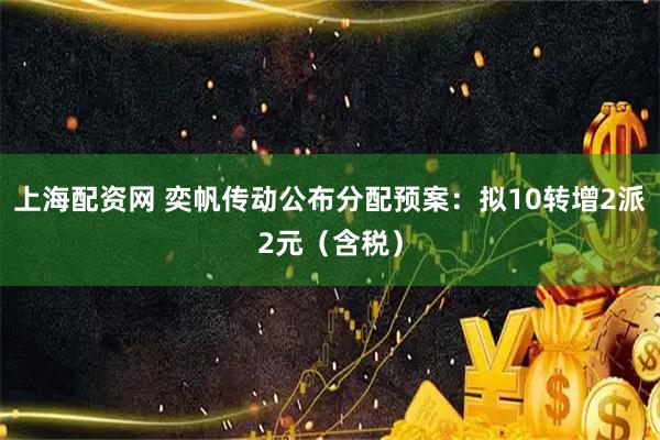 上海配资网 奕帆传动公布分配预案：拟10转增2派2元（含税）