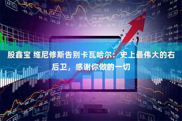 股鑫宝 维尼修斯告别卡瓦哈尔：史上最伟大的右后卫，感谢你做的一切
