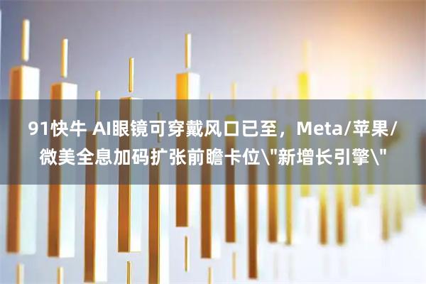 91快牛 AI眼镜可穿戴风口已至，Meta/苹果/微美全息加码扩张前瞻卡位＂新增长引擎＂