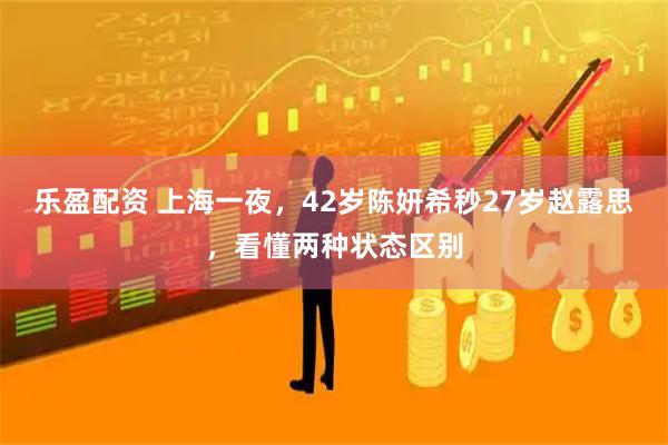 乐盈配资 上海一夜，42岁陈妍希秒27岁赵露思，看懂两种状态区别