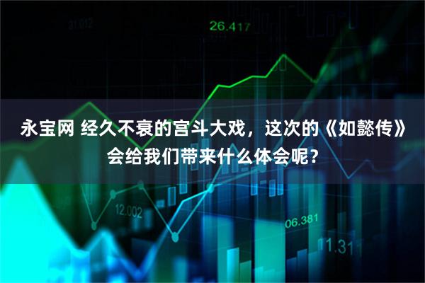 永宝网 经久不衰的宫斗大戏，这次的《如懿传》会给我们带来什么体会呢？