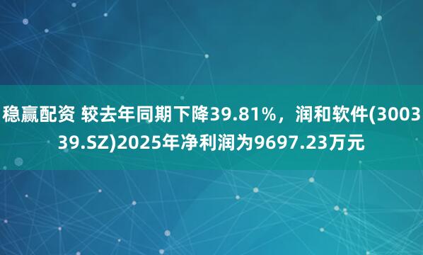 稳赢配资 较去年同期下降39.81%，润和软件(300339.SZ)2025年净利润为9697.23万元