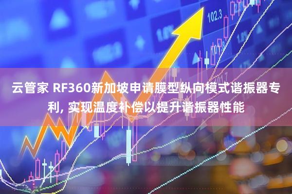 云管家 RF360新加坡申请膜型纵向模式谐振器专利, 实现温度补偿以提升谐振器性能
