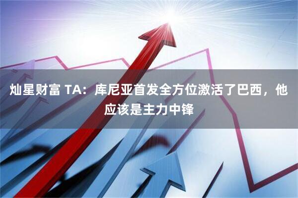 灿星财富 TA：库尼亚首发全方位激活了巴西，他应该是主力中锋