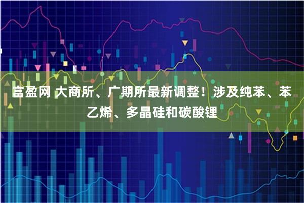 富盈网 大商所、广期所最新调整！涉及纯苯、苯乙烯、多晶硅和碳酸锂