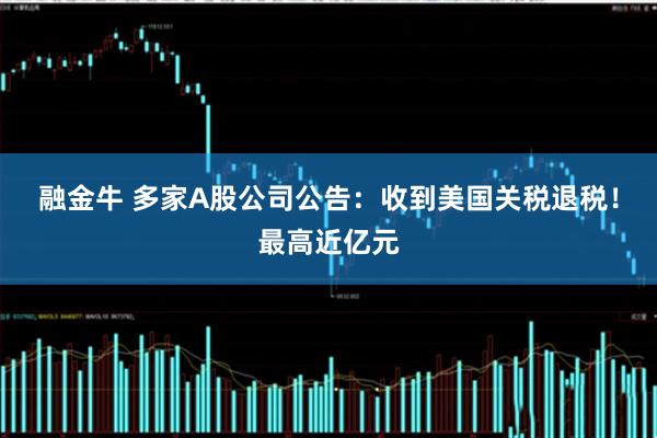 融金牛 多家A股公司公告：收到美国关税退税！最高近亿元