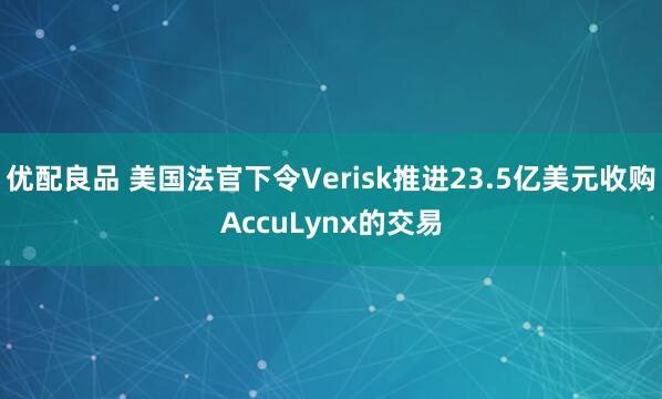 优配良品 美国法官下令Verisk推进23.5亿美元收购AccuLynx的交易